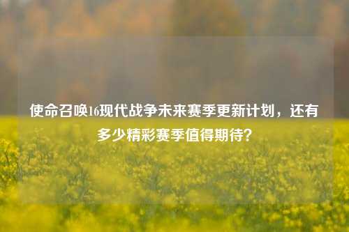 使命召唤16现代战争未来赛季更新计划,还有多少精彩赛季值得期待?
