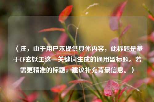 (注,由于用户未提供具体内容,此标题是基于CF玄妖王这一关键词生成的通用型标题。若需更精准的标题,建议补充背景信息。)