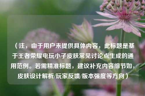 (注,由于用户未提供具体内容,此标题是基于王者荣耀电玩小子皮肤常见讨论点生成的通用范例。若需精准标题,建议补充内容细节如,皮肤设计解析/玩家反馈/版本强度等方向)