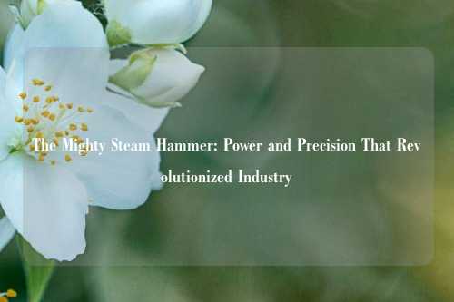 The Mighty Steam Hammer: Power and Precision That Revolutionized Industry