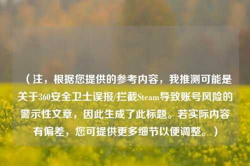 (注,根据您提供的参考内容,我推测可能是关于360安全卫士误报/拦截Steam导致账号风险的警示性文章,因此生成了此标题。若实际内容有偏差,您可提供更多细节以便调整。)