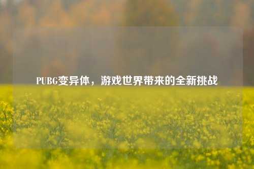 PUBG变异体,游戏世界带来的全新挑战