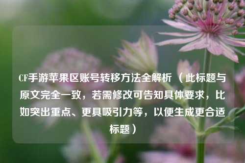 CF手游苹果区账号转移 全解析 (此标题与原文完全一致,若需修改可告知具体要求,比如突出重点、更具吸引力等,以便生成更合适标题)