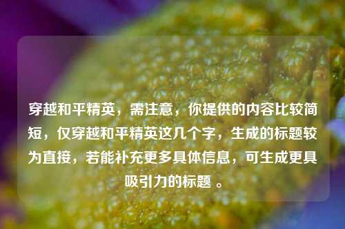 穿越和平精英,需注意,你提供的内容比较简短,仅穿越和平精英这几个字,生成的标题较为直接,若能补充更多具体信息,可生成更具吸引力的标题 。