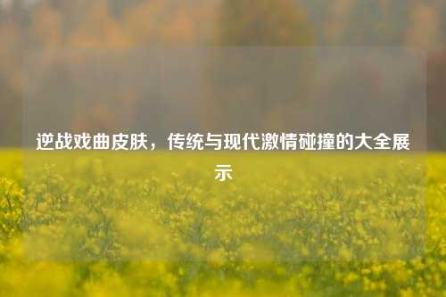 逆战戏曲皮肤,传统与现代***碰撞的大全展示