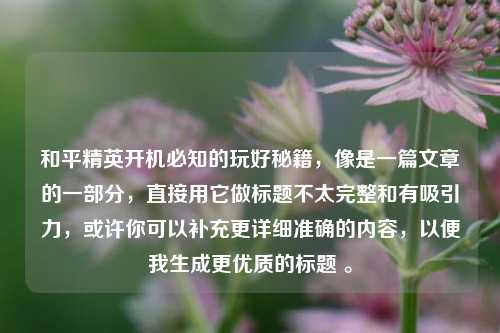 和平精英开机必知的玩好秘籍,像是一篇文章的一部分,直接用它做标题不太完整和有吸引力,或许你可以补充更详细准确的内容,以便我生成更优质的标题 。
