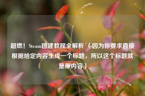 超燃!Steam团建教程全解析 (因为你要求直接根据给定内容生成一个标题,所以这个标题就是原内容)