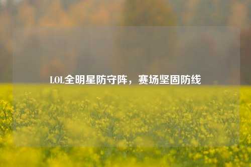 LOL全明星防守阵,赛场坚固防线