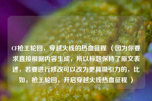 CF枪王轮回,穿越火线的热血征程 (因为你要求直接根据内容生成,所以标题保持了原文表述,若要进行修改可以改为更具吸引力的,比如,枪王轮回,开启穿越火线热血征程 )