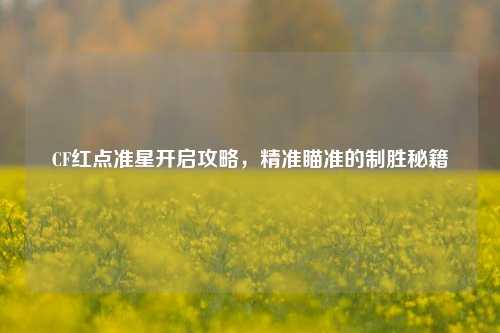CF红点准星开启攻略,精准瞄准的制胜秘籍