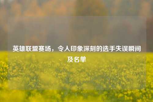 英雄联盟赛场,令人印象深刻的选手失误瞬间及名单