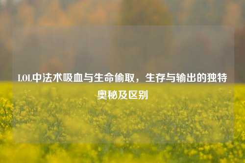 LOL中法术吸血与生命偷取,生存与输出的独特奥秘及区别