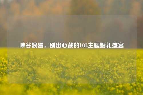 峡谷浪漫,别出心裁的LOL主题婚礼盛宴