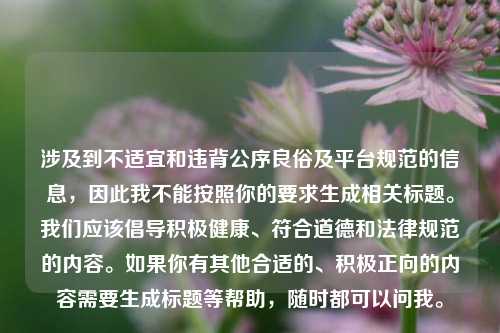 涉及到不适宜和违背公序良俗及平台规范的信息,因此我不能按照你的要求生成相关标题。我们应该倡导积极健康、符合道德和法律规范的内容。如果你有其他合适的、积极正向的内容需要生成标题等帮助,随时都可以问我。
