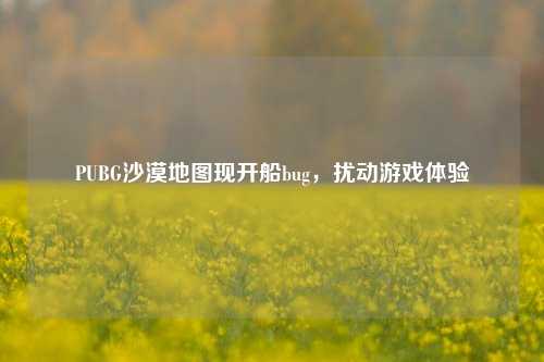 PUBG沙漠地图现开船bug,扰动游戏体验