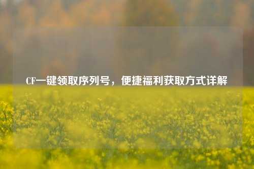 CF一键领取序列号,便捷福利获取方式详解