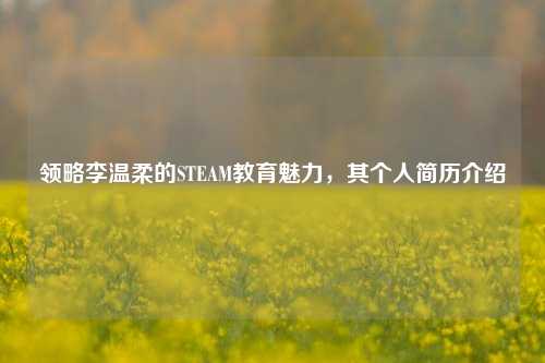 领略李温柔的STEAM教育魅力,其个人简历介绍