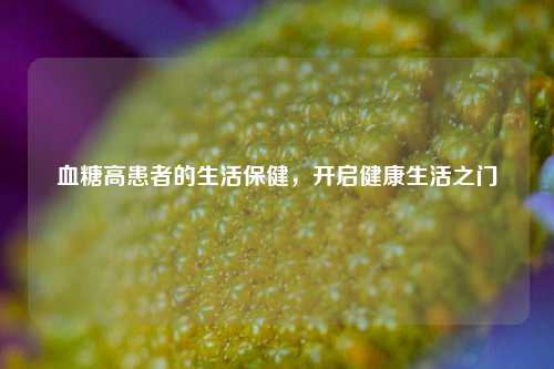 血糖高患者的生活保健，开启健康生活之门