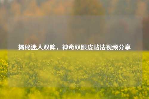 揭秘迷人双眸,神奇双眼皮贴法视频分享