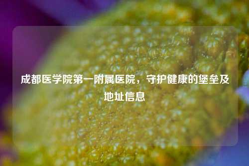 成都医学院之一附属医院,守护健康的堡垒及地址信息