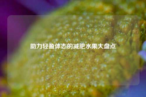 助力轻盈体态的减肥水果大盘点
