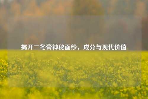 揭开二冬膏神秘面纱,成分与现代价值