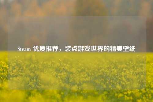 Steam 优质推荐,装点游戏世界的精美壁纸