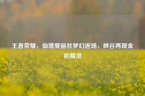 王者荣耀,仙境爱丽丝梦幻返场,峡谷再现金色精灵