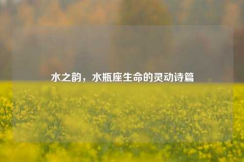 水之韵,水瓶座生命的灵动诗篇