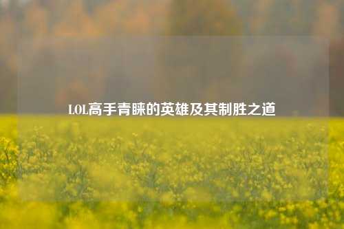 LOL高手青睐的英雄及其制胜之道
