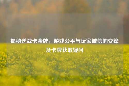揭秘逆战卡金牌,游戏公平与玩家诚信的交锋及卡牌获取疑问
