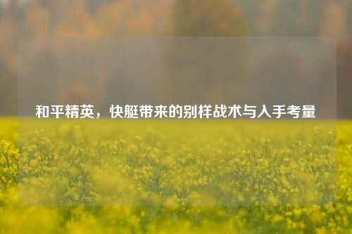 和平精英,快艇带来的别样战术与入手考量
