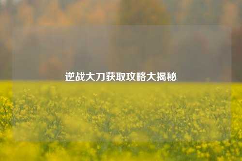 逆战大刀获取攻略大揭秘