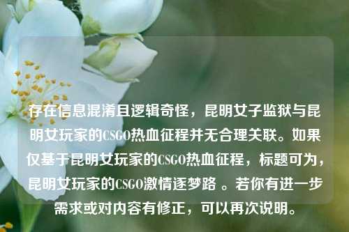 存在信息混淆且逻辑奇怪,昆明女子监狱与昆明女玩家的CSGO热血征程并无合理关联。如果仅基于昆明女玩家的CSGO热血征程,标题可为,昆明女玩家的CSGO***逐梦路 。若你有进一步需求或对内容有修正,可以再次说明。