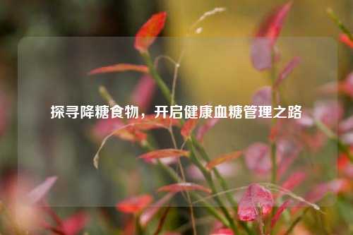 探寻降糖食物,开启健康血糖管理之路