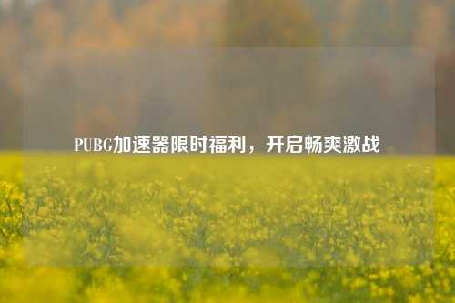PUBG加速器限时福利,开启畅爽激战