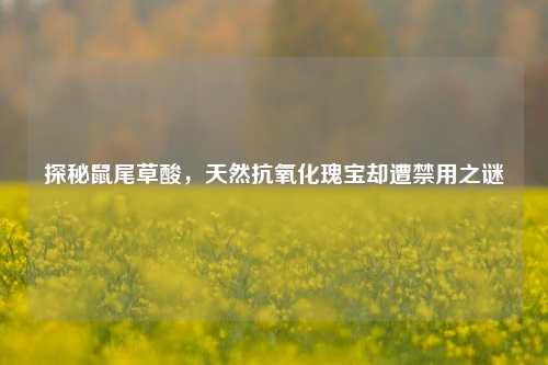 探秘鼠尾草酸,天然抗氧化瑰宝却遭禁用之谜