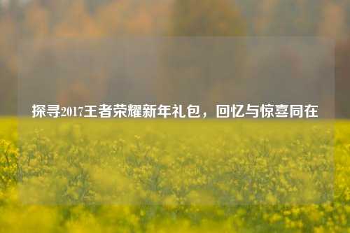 探寻2017王者荣耀新年礼包,回忆与惊喜同在