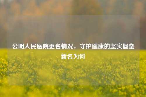 公明人民医院更名情况,守护健康的坚实堡垒新名为何