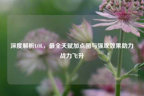 深度解析LOL,最全天赋加点图与强攻效果助力战力飞升