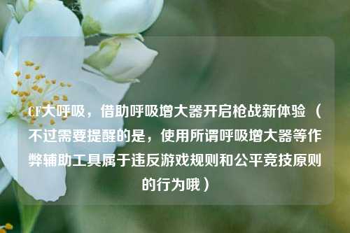 CF大呼吸,借助呼吸增大器开启枪战新体验 (不过需要提醒的是,使用所谓呼吸增大器等作弊辅助工具属于违反游戏规则和公平竞技原则的行为哦)