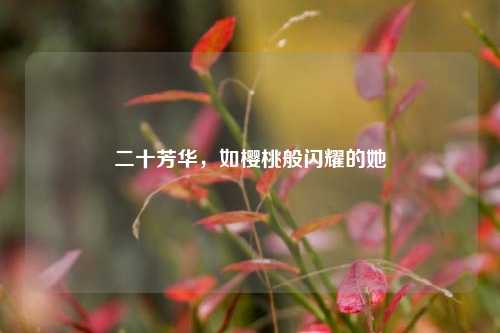 二十芳华,如樱桃般闪耀的她