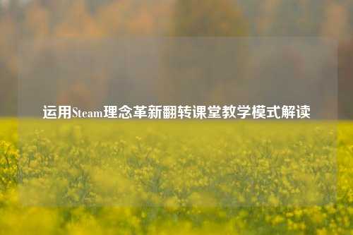 运用Steam理念革新翻转课堂教学模式解读