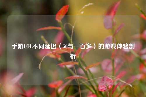 手游LOL不同延迟(50与一百多)的游戏体验剖析