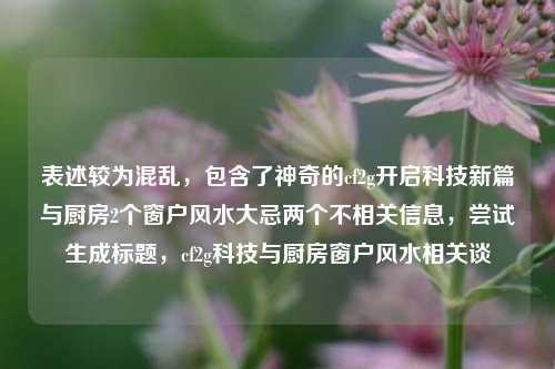 表述较为混乱,包含了神奇的cf2g开启科技新篇与厨房2个窗户风水大忌两个不相关信息,尝试生成标题,cf2g科技与厨房窗户风水相关谈