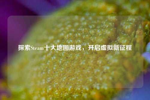 探索Steam十大地图游戏,开启虚拟新征程