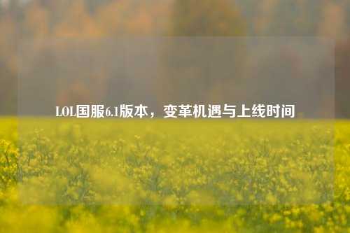 LOL国服6.1版本,变革机遇与上线时间