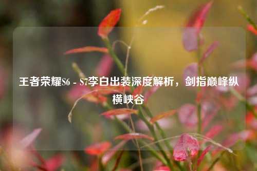 王者荣耀S6 - S7李白出装深度解析,剑指巅峰纵横峡谷