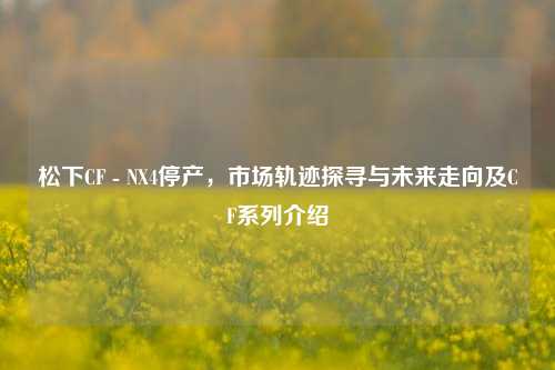 松下CF - NX4停产,市场轨迹探寻与未来走向及CF系列介绍