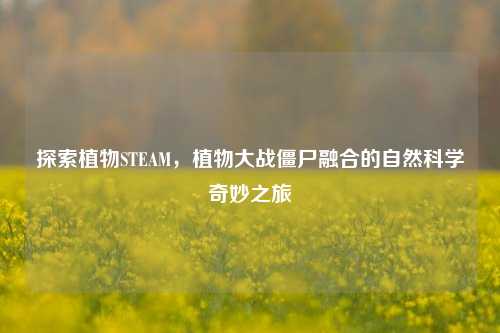 探索植物STEAM,植物大战僵尸融合的自然科学奇妙之旅